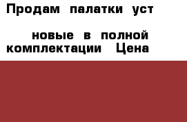 Продам  палатки  уст  56  новые  в  полной комплектации › Цена ­ 70 000 - Краснодарский край, Краснодар г. Спортивные и туристические товары » Туризм   